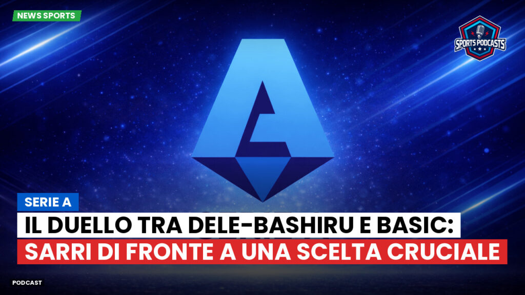 Serie A Podcast: Serie A : Il duello tra Dele-Bashiru e Basic: Sarri di fronte a una scelta cruciale