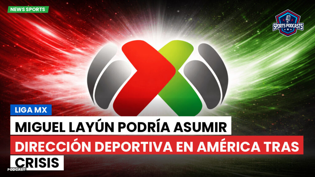 Liga Mx Podcast: Miguel Layún podría asumir dirección deportiva en América tras crisis