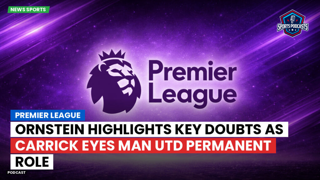 Premier League Podcast: Premier League : Ornstein highlights key doubts as Carrick eyes Man Utd permanent role
