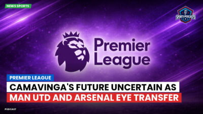 Premier League Podcast: Camavinga's Future Uncertain as Man Utd and Arsenal Eye Transfer