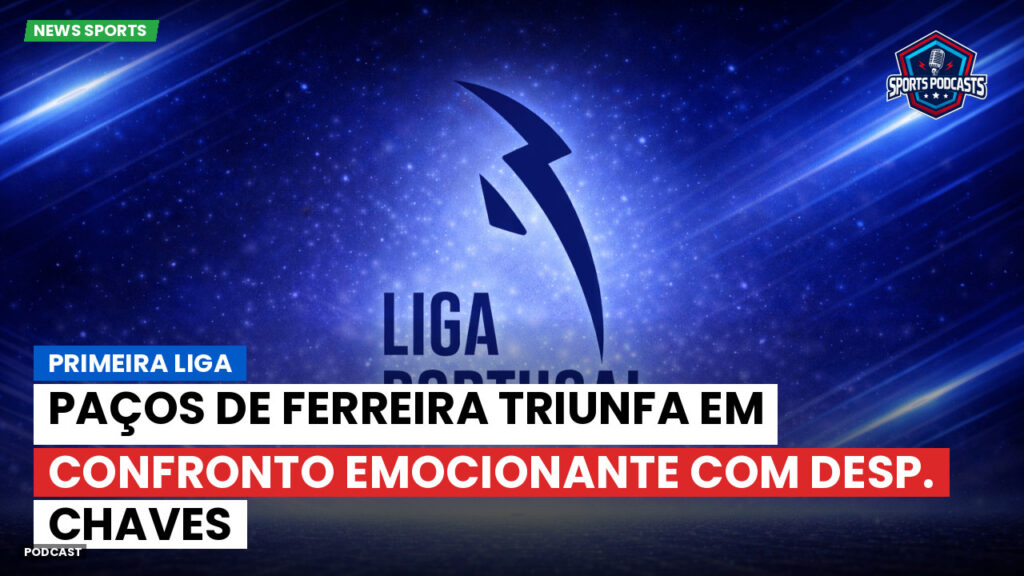 Primeira Liga Podcast: Primeira Liga : Paços de Ferreira triunfa em confronto emocionante com Desp. Chaves