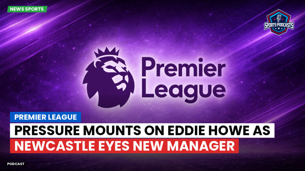 Premier League Podcast: Premier League : Pressure Mounts on Eddie Howe as Newcastle Eyes New Manager