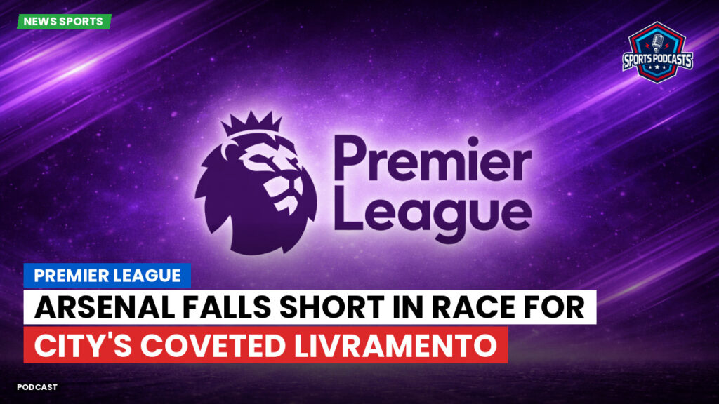 Premier League Podcast: Premier League : Arsenal falls short in race for City's coveted Livramento