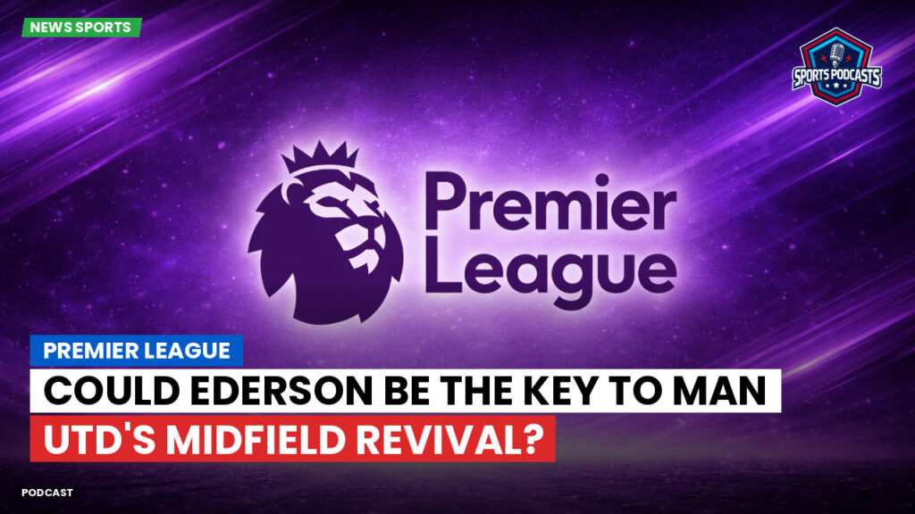Premier League Podcast: Premier League : Could Ederson be the key to Man Utd's midfield revival?