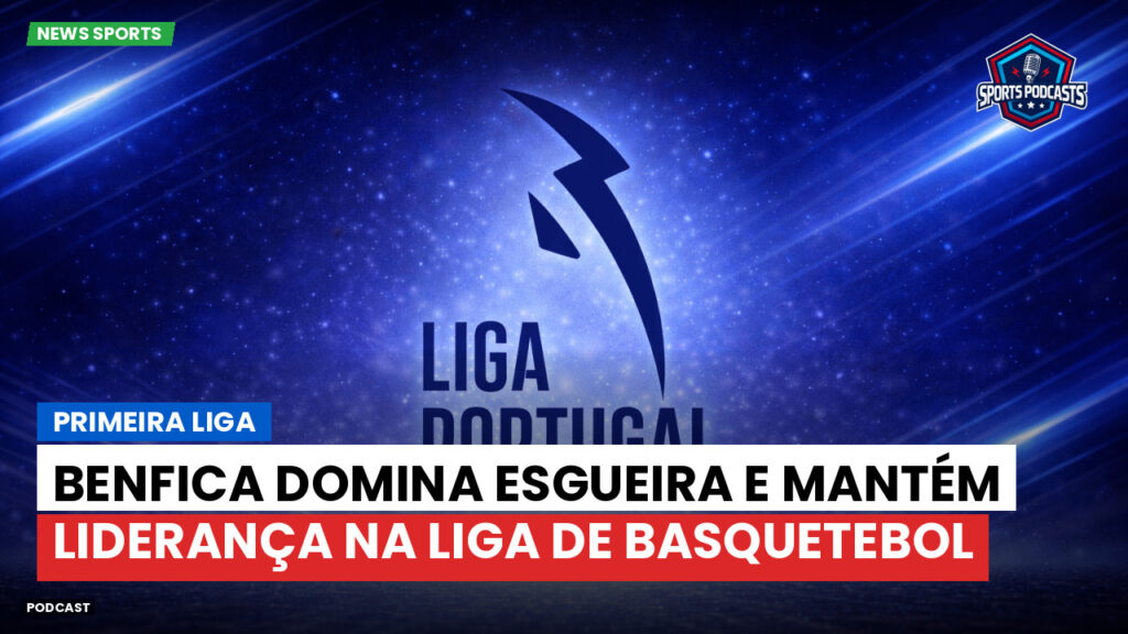 Primeira Liga Podcast: Primeira Liga : Benfica domina Esgueira e mantém liderança na Liga de basquetebol