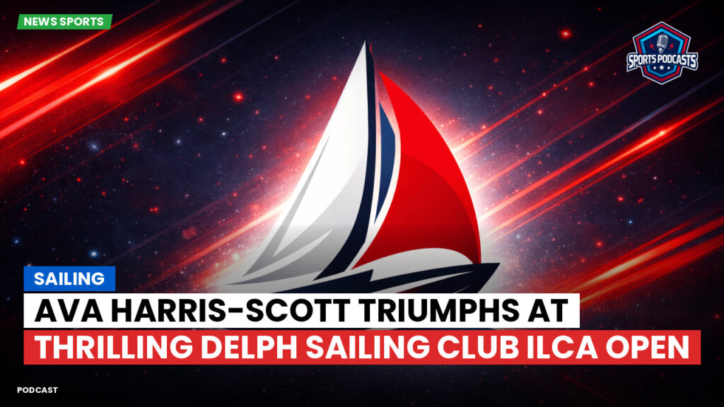 Sailing Podcast: Ava Harris-Scott Triumphs at Thrilling Delph Sailing Club ILCA Open