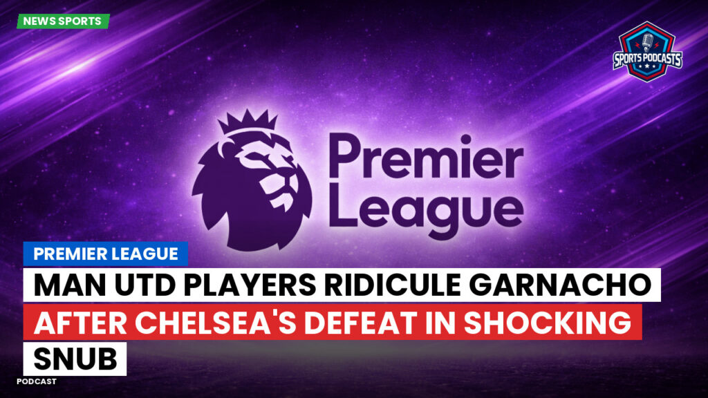 Premier League Podcast: Premier League : Man Utd players ridicule Garnacho after Chelsea's defeat in shocking snub