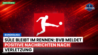 Bundesliga Podcast: Bundesliga : Süle bleibt im Rennen: BVB meldet positive Nachrichten nach Verletzung