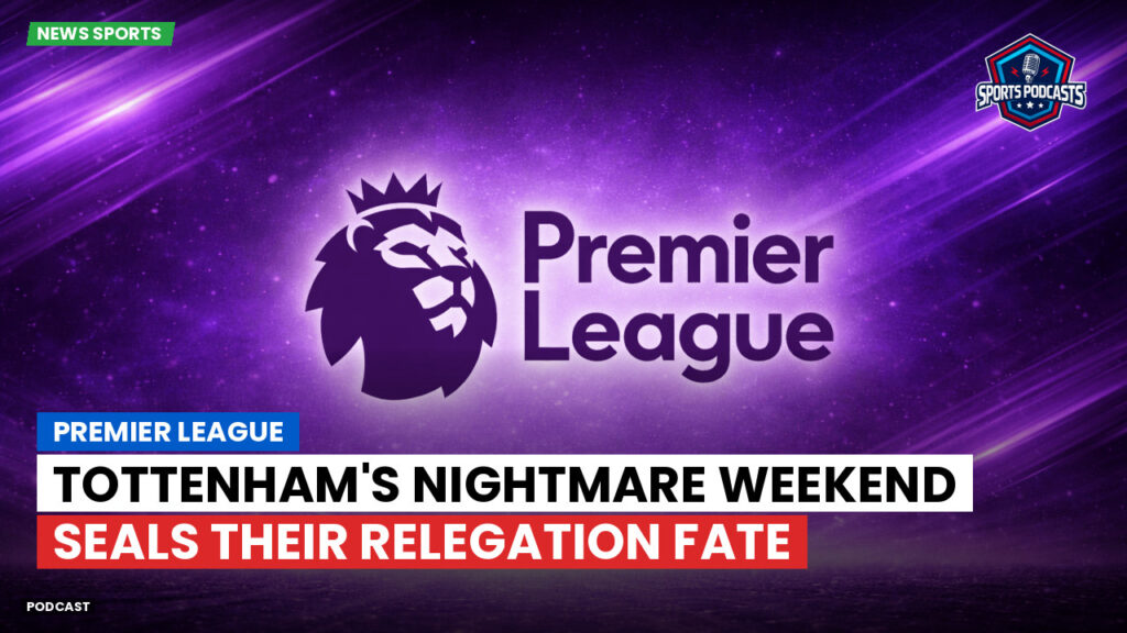 Premier League Podcast: Premier League : Tottenham's Nightmare Weekend Seals Their Relegation Fate