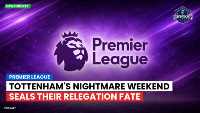 Premier League Podcast: Premier League : Tottenham's Nightmare Weekend Seals Their Relegation Fate