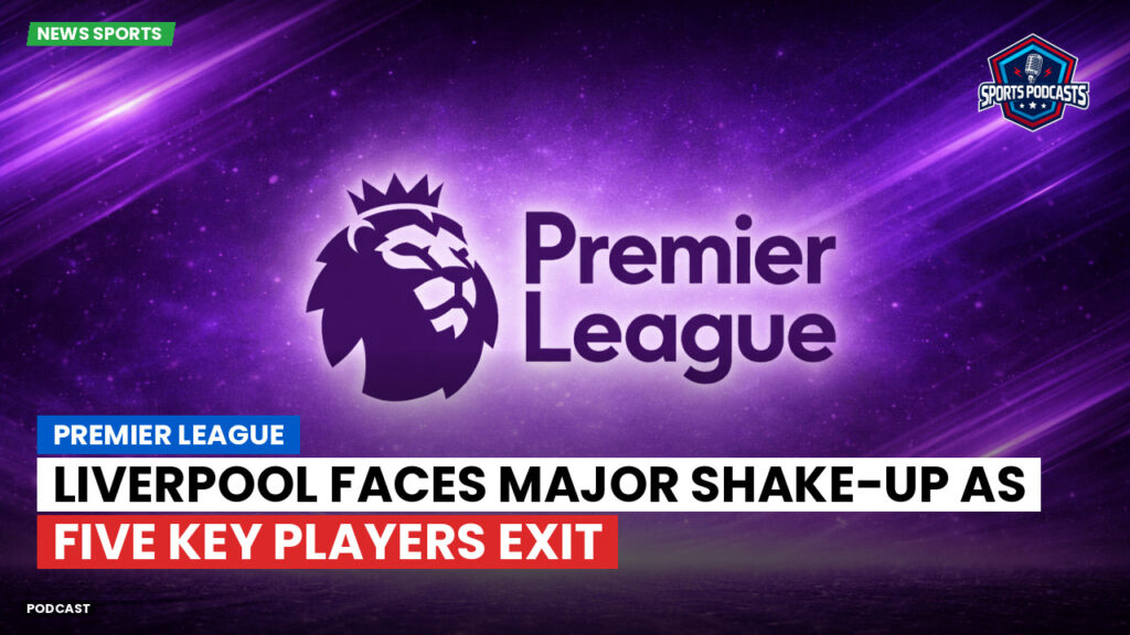 Premier League Podcast: Premier League : Liverpool faces major shake-up as five key players exit
