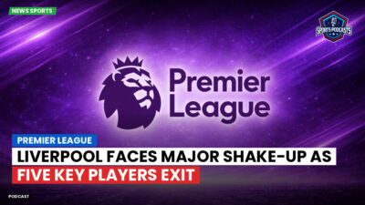 Premier League Podcast: Premier League : Liverpool faces major shake-up as five key players exit