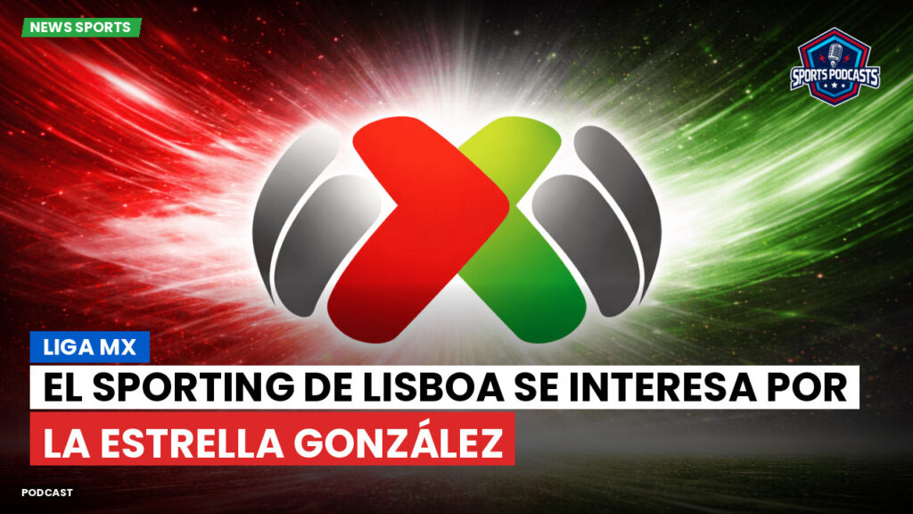 Liga Mx Podcast: El Sporting de Lisboa se interesa por la estrella González