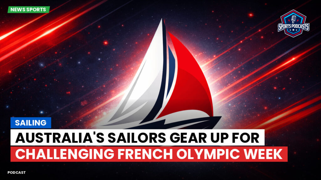 Sailing Podcast: Australia's Sailors Gear Up for Challenging French Olympic Week