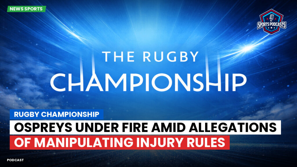 Rugby Championship Podcast: Rugby Championship : Ospreys Under Fire Amid Allegations of Manipulating Injury Rules
