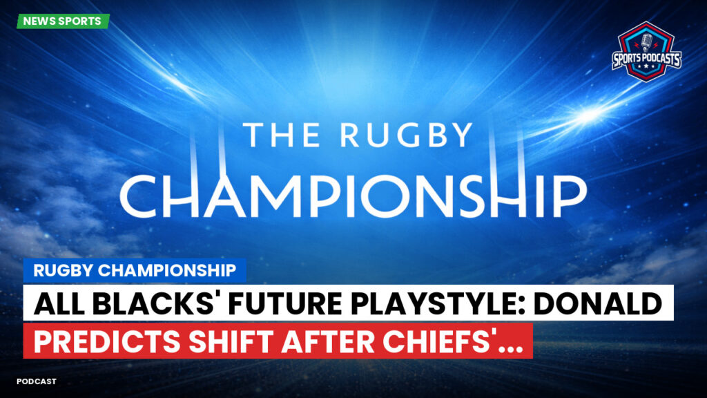 Rugby Championship Podcast: Rugby Championship : All Blacks' Future Playstyle: Donald Predicts Shift After Chiefs'...