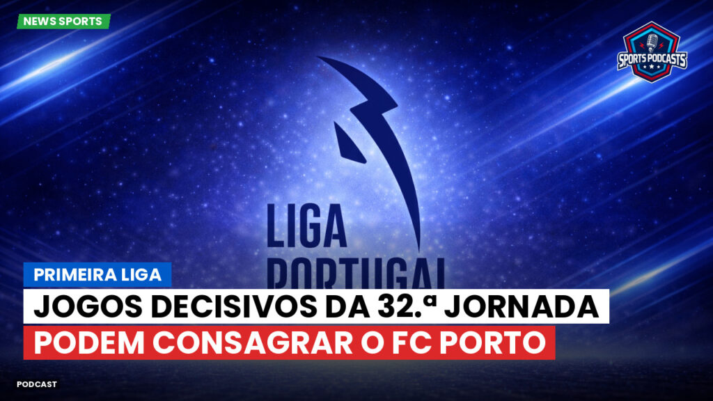 Primeira Liga Podcast: Primeira Liga : Jogos decisivos da 32.ª jornada podem consagrar o FC Porto