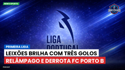 Primeira Liga Podcast: Primeira Liga : Leixões brilha com três golos relâmpago e derrota FC Porto B