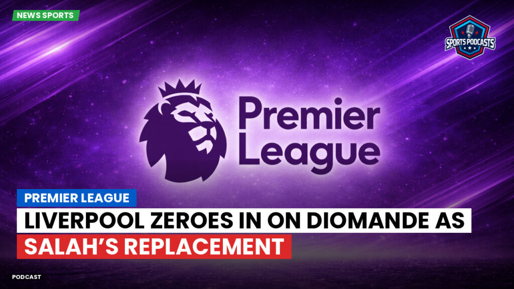 Premier League Podcast: Premier League : Liverpool zeroes in on Diomande as Salah’s replacement