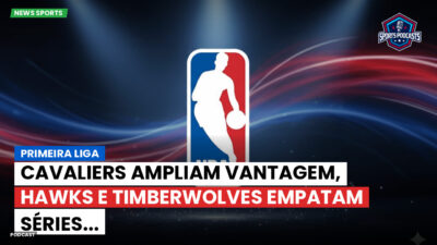 NBA Podcast: Primeira Liga : Cavaliers ampliam vantagem, Hawks e Timberwolves empatam séries...