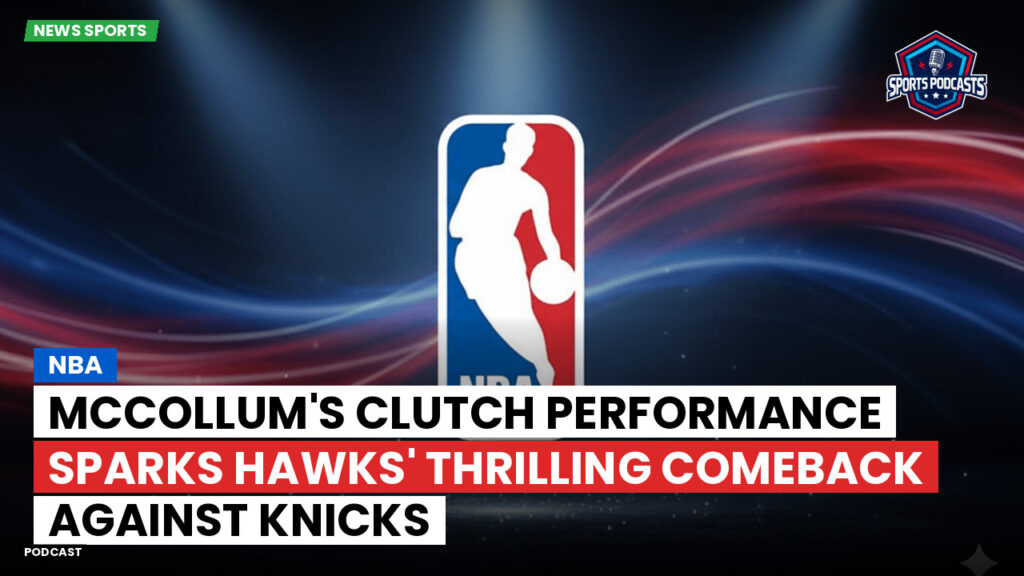 Nba Podcast: NBA : McCollum's clutch performance sparks Hawks' thrilling comeback against Knicks