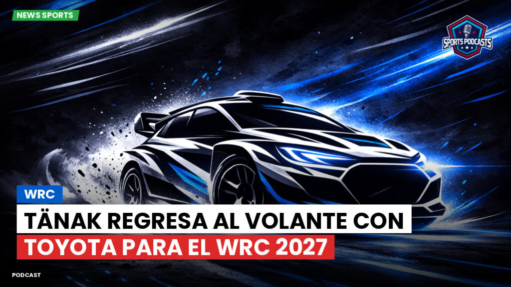 Wrc Podcast: Tänak regresa al volante con Toyota para el WRC 2027