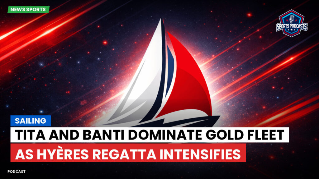 Sailing Podcast: Tita and Banti Dominate Gold Fleet as Hyères Regatta Intensifies