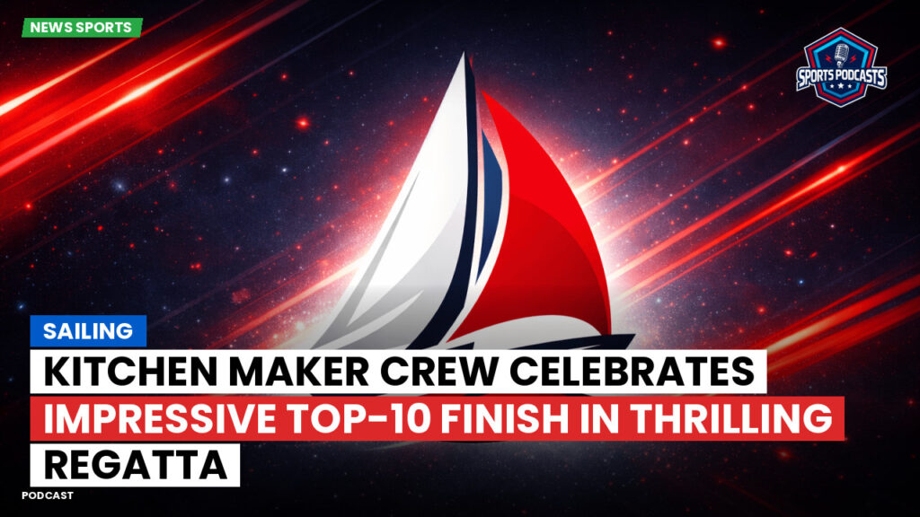 Sailing Podcast: Kitchen Maker crew celebrates impressive top-10 finish in thrilling regatta