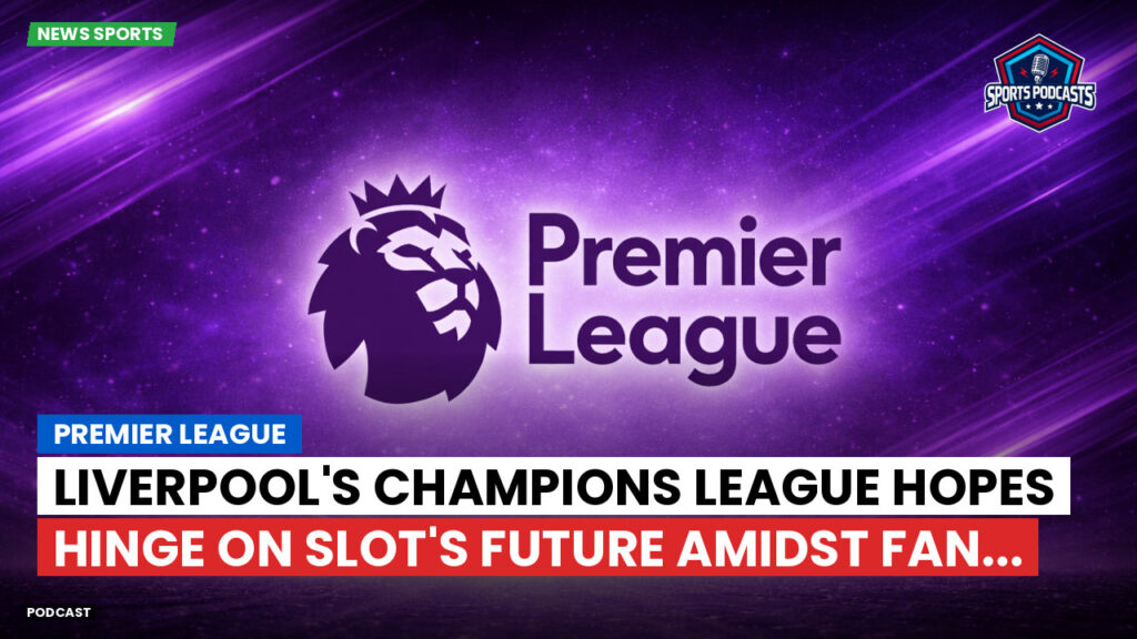 Premier League Podcast: Premier League : Liverpool's Champions League hopes hinge on Slot's future amidst fan...