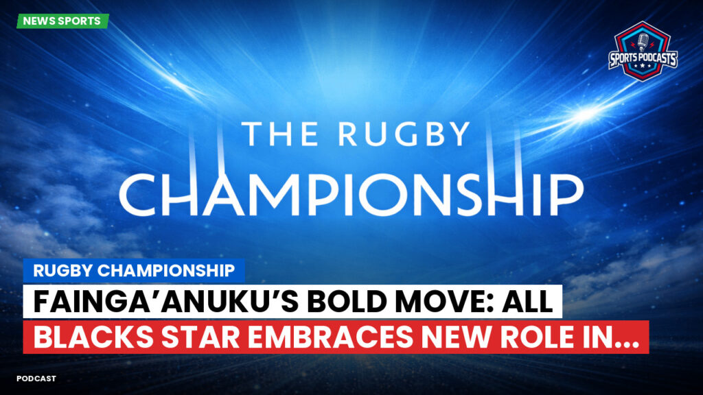 Rugby Championship Podcast: Rugby Championship : Fainga’anuku’s Bold Move: All Blacks Star Embraces New Role in...