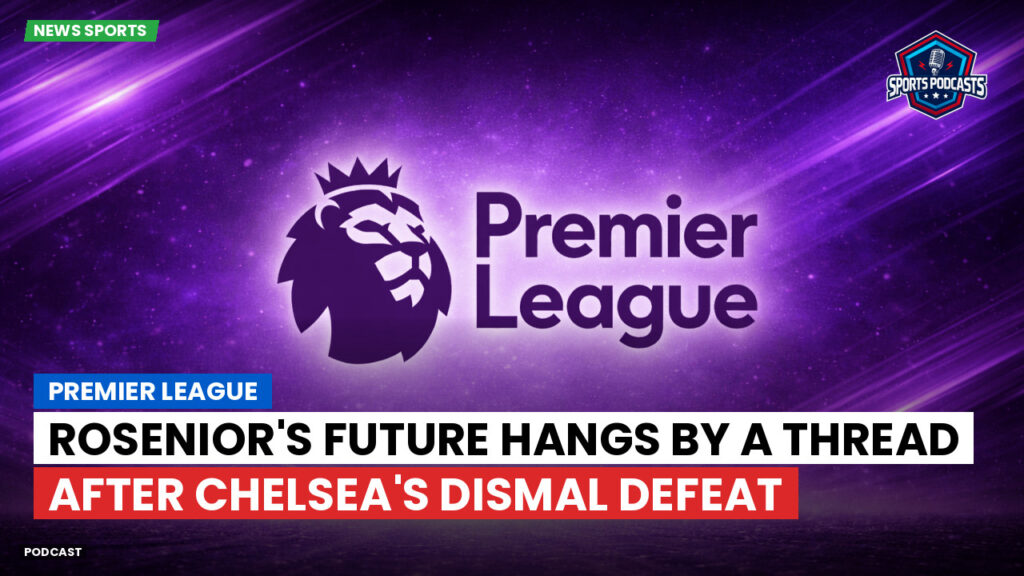Premier League Podcast: Premier League : Rosenior's future hangs by a thread after Chelsea's dismal defeat