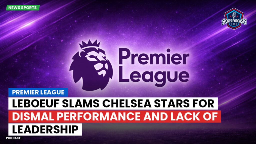 Premier League Podcast: Premier League : Leboeuf slams Chelsea stars for dismal performance and lack of leadership