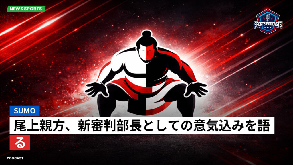 Sumo Podcast: 尾上親方、新審判部長としての意気込みを語る