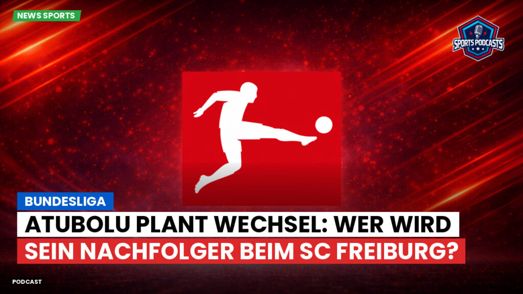 Bundesliga Podcast: Bundesliga : Atubolu plant Wechsel: Wer wird sein Nachfolger beim SC Freiburg?