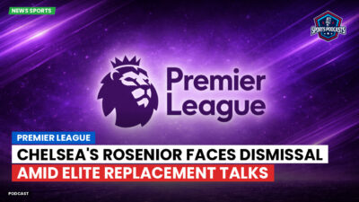 Premier League Podcast: Premier League : Chelsea's Rosenior Faces Dismissal Amid Elite Replacement Talks