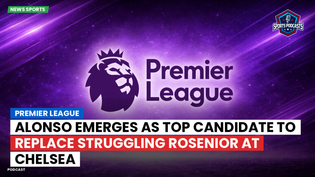 Premier League Podcast: Premier League : Alonso emerges as top candidate to replace struggling Rosenior at Chelsea
