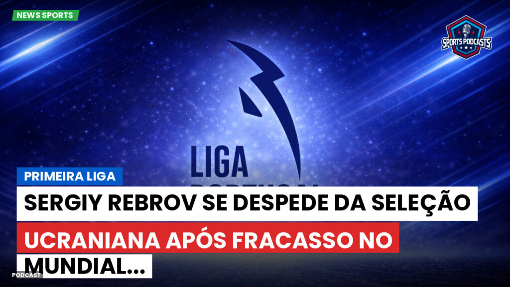 Primeira Liga Podcast: Primeira Liga : Sergiy Rebrov se despede da seleção ucraniana após fracasso no Mundial...