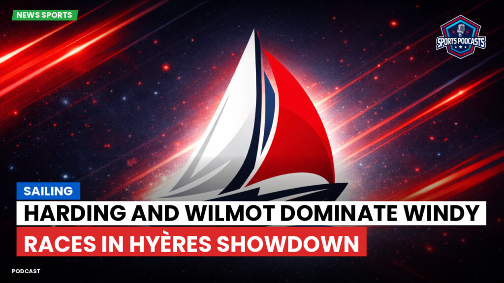Sailing Podcast: Harding and Wilmot Dominate Windy Races in Hyères Showdown