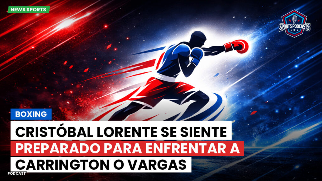 Boxe Podcast: Boxing : Cristóbal Lorente se siente preparado para enfrentar a Carrington o Vargas