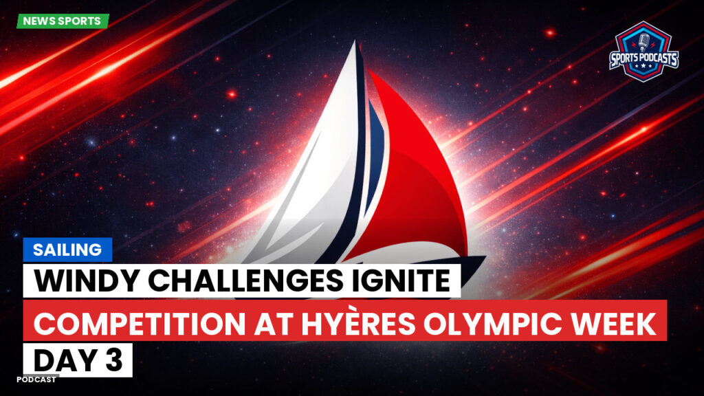 Sailing Podcast: Windy Challenges Ignite Competition at Hyères Olympic Week Day 3