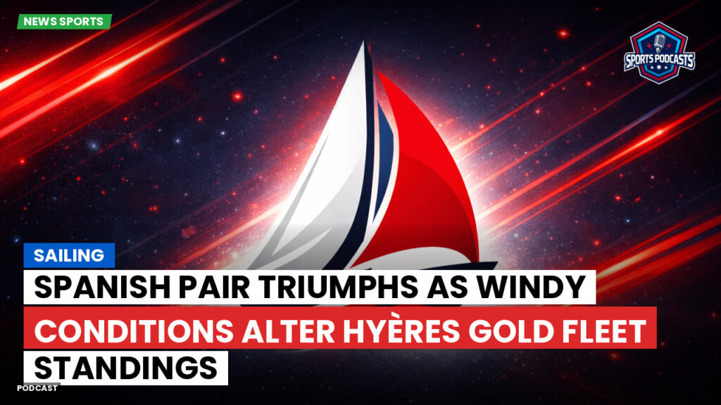 Sailing Podcast: Spanish Pair Triumphs as Windy Conditions Alter Hyères Gold Fleet Standings