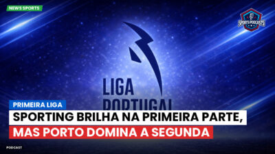 Primeira Liga Podcast: Sporting brilha na primeira parte, mas Porto domina a segunda