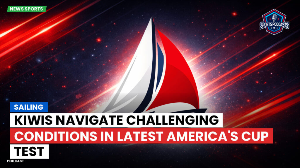 Sailing Podcast: Sailing : Kiwis Navigate Challenging Conditions in Latest America's Cup Test