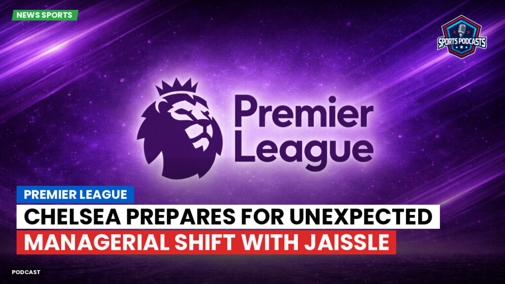 Premier League Podcast: Premier League : Chelsea prepares for unexpected managerial shift with Jaissle