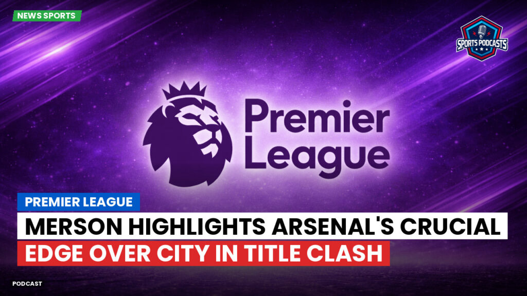 Premier League Podcast: Premier League : Merson highlights Arsenal's crucial edge over City in title clash