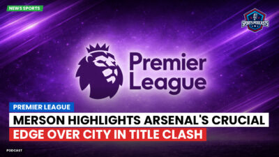Premier League Podcast: Premier League : Merson highlights Arsenal's crucial edge over City in title clash