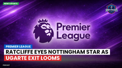 Premier League Podcast: Premier League : Ratcliffe eyes Nottingham star as Ugarte exit looms