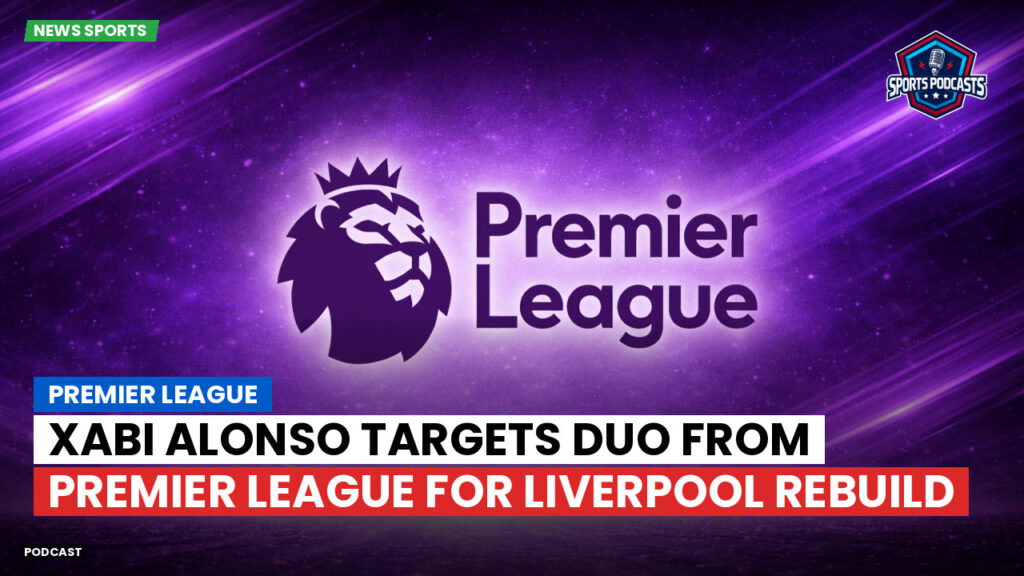 Premier League Podcast: Premier League : Xabi Alonso targets duo from Premier League for Liverpool rebuild