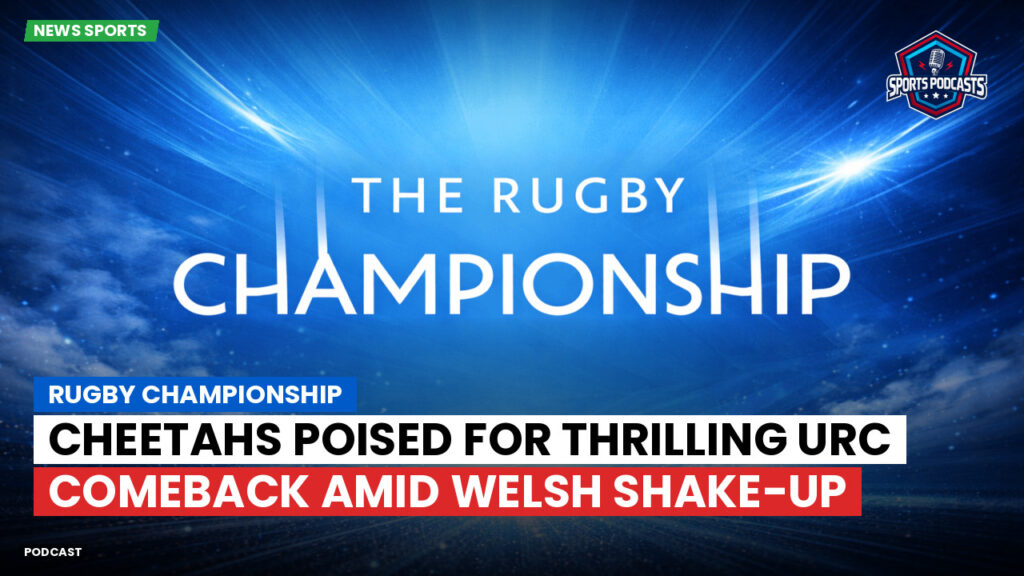 Rugby Championship Podcast: Rugby Championship : Cheetahs poised for thrilling URC comeback amid Welsh shake-up