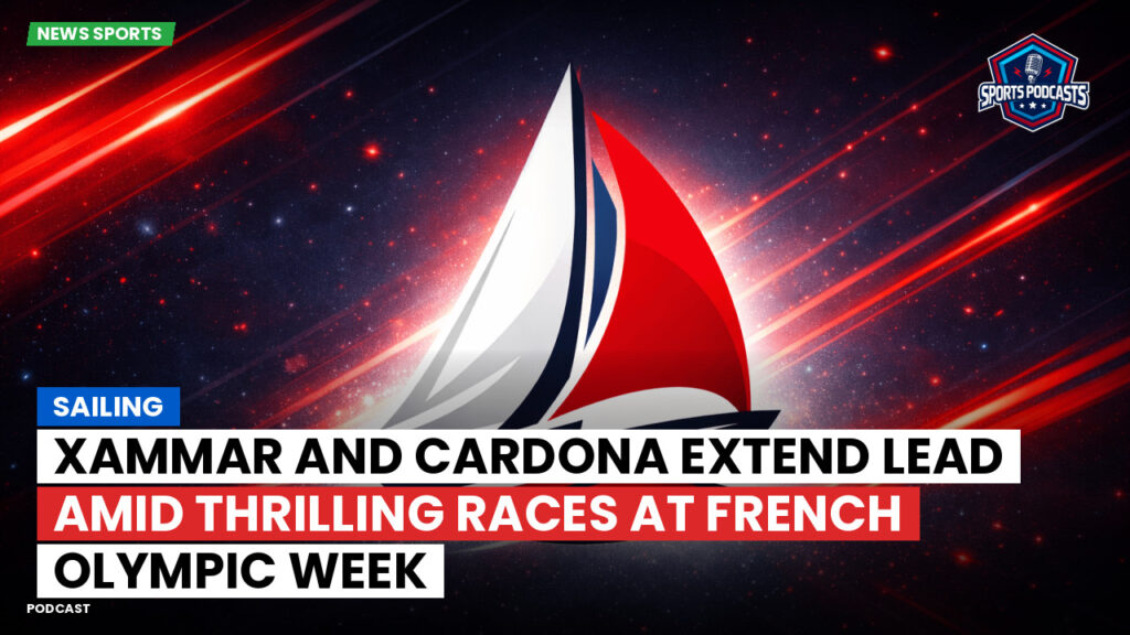 Sailing Podcast: Xammar and Cardona Extend Lead Amid Thrilling Races at French Olympic Week